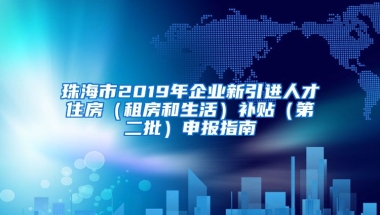 珠海市2019年企业新引进人才住房（租房和生活）补贴（第二批）申报指南