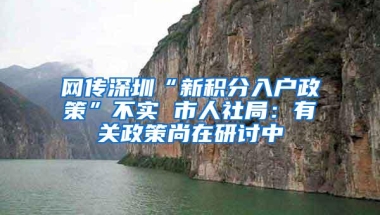 网传深圳“新积分入户政策”不实 市人社局：有关政策尚在研讨中