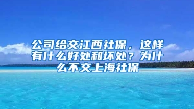 公司给交江西社保，这样有什么好处和坏处？为什么不交上海社保