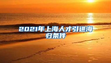 2021年上海人才引进海归条件