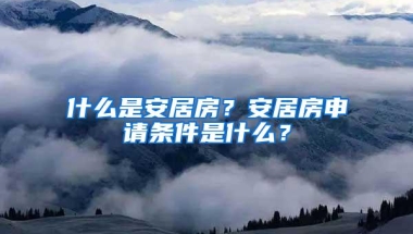 什么是安居房？安居房申请条件是什么？