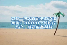 又有一批人有机会落户深圳啦！10000个纯积分入户，赶紧准备材料