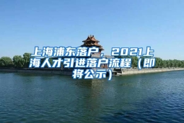 上海浦东落户，2021上海人才引进落户流程（即将公示）