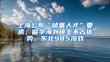 上海公布“储备人才”要求，留学海外硕士不占优势，东北985没戏