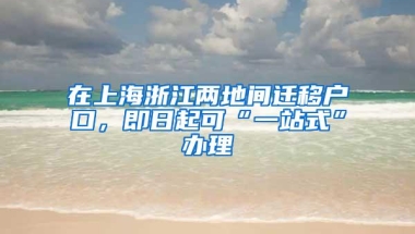 在上海浙江两地间迁移户口，即日起可“一站式”办理