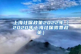 上海社保政策2022年（2020年上海社保缴费政策）