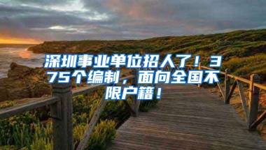 深圳事业单位招人了！375个编制，面向全国不限户籍！