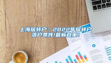 上海居转户：2022年居转户落户条件!最新政策！