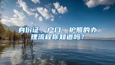 身份证、户口、护照的办理流程你知道吗？