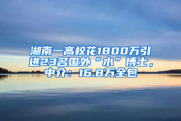 湖南一高校花1800万引进23名国外“水”博士，中介：16.8万全包