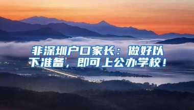 非深圳户口家长：做好以下准备，即可上公办学校！