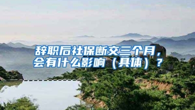 辞职后社保断交三个月，会有什么影响（具体）？