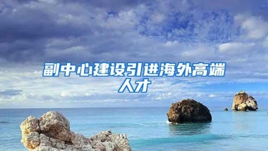 副中心建设引进海外高端人才