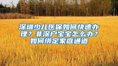 深圳少儿医保如何快速办理？非深户宝宝怎么办？如何绑定家庭通道