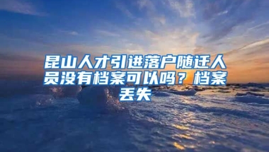 昆山人才引进落户随迁人员没有档案可以吗？档案丢失