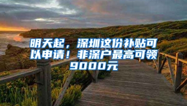 明天起，深圳这份补贴可以申请！非深户最高可领9000元