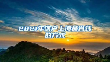 2021年落户上海最省钱的方式