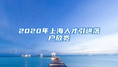 2020年上海人才引进落户放宽