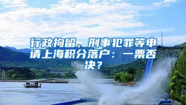 行政拘留，刑事犯罪等申请上海积分落户：一票否决？