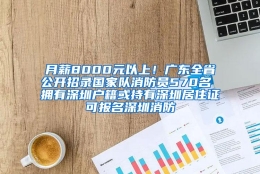 月薪8000元以上！广东全省公开招录国家队消防员570名 拥有深圳户籍或持有深圳居住证可报名深圳消防