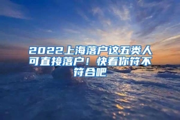 2022上海落户这五类人可直接落户！快看你符不符合吧