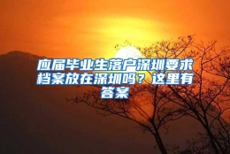 应届毕业生落户深圳要求档案放在深圳吗？这里有答案