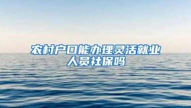 农村户口能办理灵活就业人员社保吗