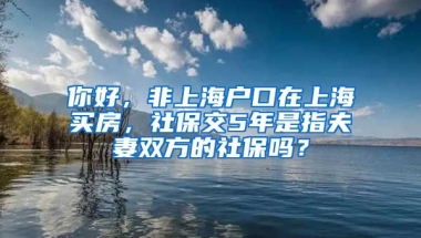 你好，非上海户口在上海买房，社保交5年是指夫妻双方的社保吗？