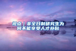 视点｜非全日制研究生为何不能享受人才补贴