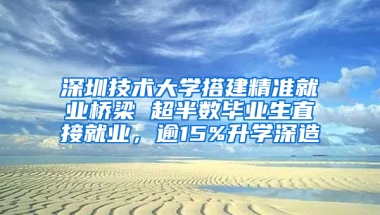 深圳技术大学搭建精准就业桥梁 超半数毕业生直接就业，逾15%升学深造