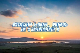 成功落户上海后，如何办理《就业创业证》