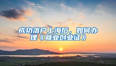 成功落户上海后，如何办理《就业创业证》