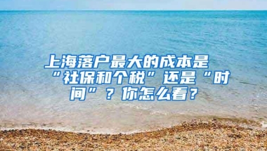 上海落户最大的成本是“社保和个税”还是“时间”？你怎么看？