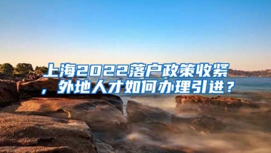 上海2022落户政策收紧，外地人才如何办理引进？