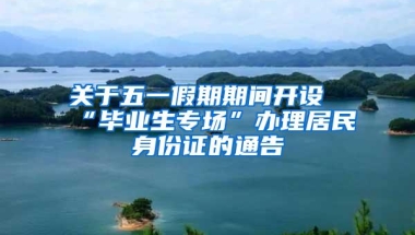 关于五一假期期间开设“毕业生专场”办理居民身份证的通告