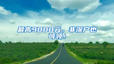 最高9000元，非深户也可领！