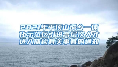 2021年平顶山城乡一体化示范区引进高层次人才进入体检有关事宜的通知