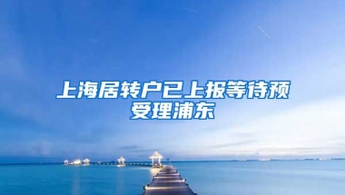 上海居转户已上报等待预受理浦东