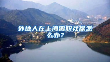 外地人在上海离职社保怎么办？