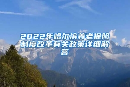 2022年哈尔滨养老保险制度改革有关政策详细解答