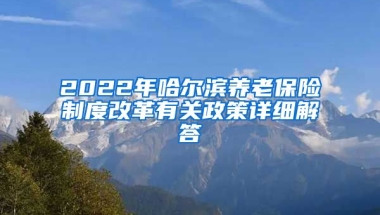 2022年哈尔滨养老保险制度改革有关政策详细解答