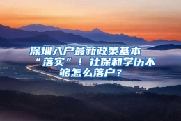 深圳入户最新政策基本“落实”！社保和学历不够怎么落户？