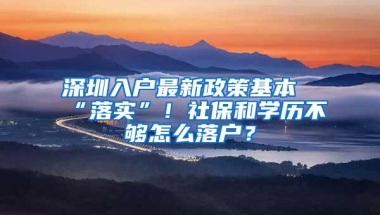 深圳入户最新政策基本“落实”！社保和学历不够怎么落户？