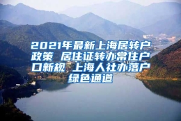 2021年最新上海居转户政策 居住证转办常住户口新规 上海人社办落户绿色通道