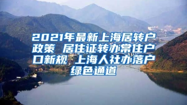 2021年最新上海居转户政策 居住证转办常住户口新规 上海人社办落户绿色通道