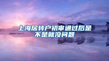 上海居转户初审通过后是不是就没问题