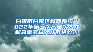 白银市白银区教育系统2022年第二次高层次人才和急需紧缺人才引进公告