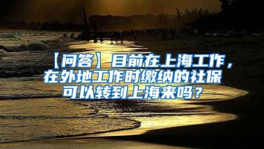 【问答】目前在上海工作，在外地工作时缴纳的社保可以转到上海来吗？