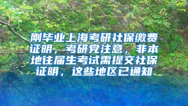 刚毕业上海考研社保缴费证明，考研党注意，非本地往届生考试需提交社保证明，这些地区已通知