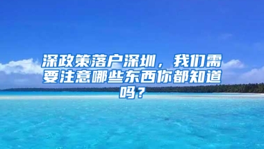 深政策落户深圳，我们需要注意哪些东西你都知道吗？